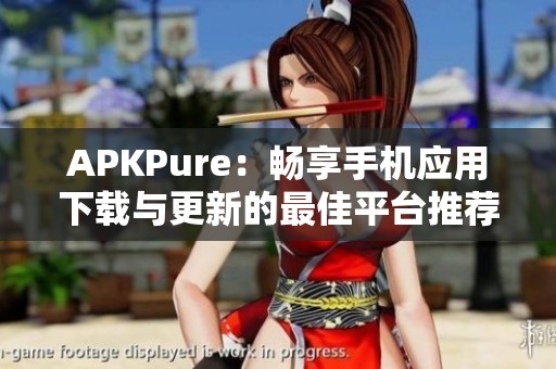 APKPure：畅享手机应用下载与更新的最佳平台推荐