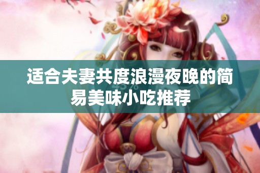 适合夫妻共度浪漫夜晚的简易美味小吃推荐