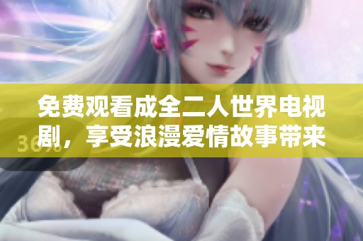 免费观看成全二人世界电视剧，享受浪漫爱情故事带来的感动与共鸣