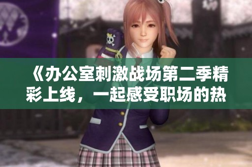 《办公室刺激战场第二季精彩上线，一起感受职场的热血对抗》