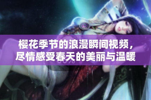 樱花季节的浪漫瞬间视频，尽情感受春天的美丽与温暖