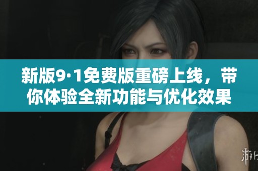 新版9·1免费版重磅上线，带你体验全新功能与优化效果