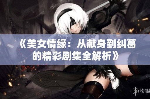 《美女情缘：从献身到纠葛的精彩剧集全解析》