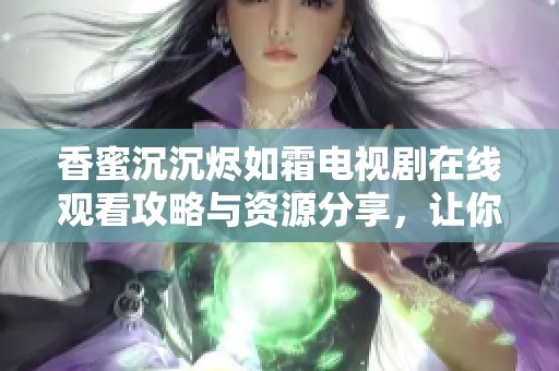 香蜜沉沉烬如霜电视剧在线观看攻略与资源分享，让你畅享精彩剧情