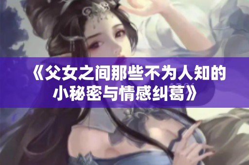 《父女之间那些不为人知的小秘密与情感纠葛》