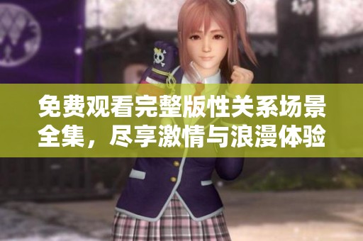 免费观看完整版性关系场景全集，尽享激情与浪漫体验
