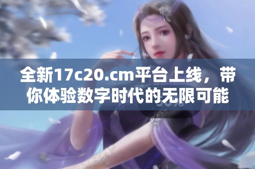 全新17c20.cm平台上线，带你体验数字时代的无限可能与机遇
