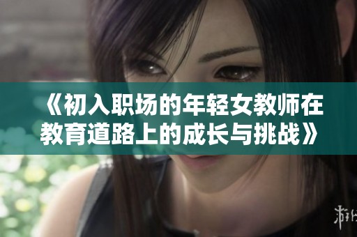 《初入职场的年轻女教师在教育道路上的成长与挑战》