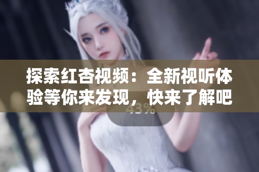 探索红杏视频：全新视听体验等你来发现，快来了解吧！