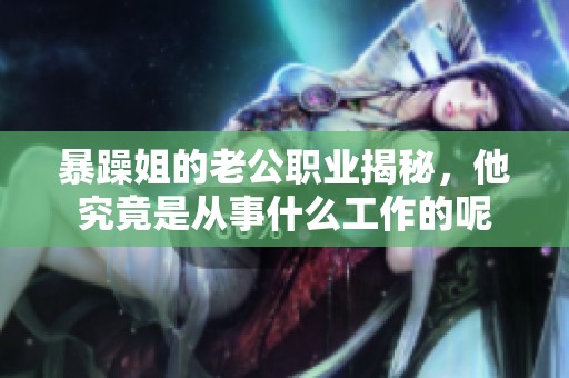暴躁姐的老公职业揭秘，他究竟是从事什么工作的呢