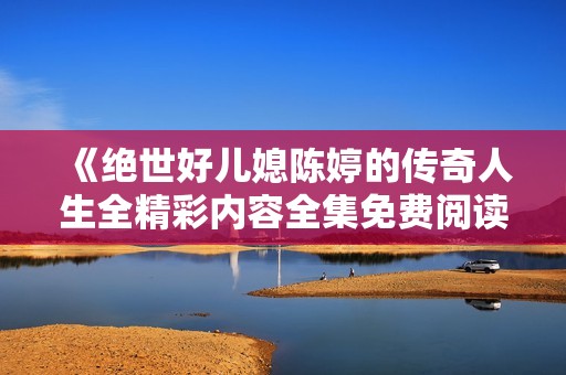 《绝世好儿媳陈婷的传奇人生全精彩内容全集免费阅读》