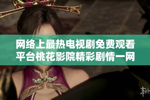 网络上最热电视剧免费观看平台桃花影院精彩剧情一网打尽