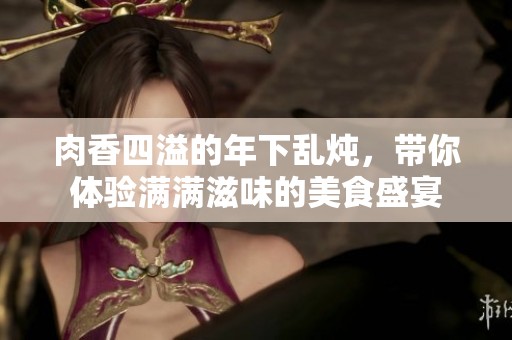 肉香四溢的年下乱炖，带你体验满满滋味的美食盛宴