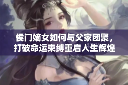侯门嫡女如何与父家团聚，打破命运束缚重启人生辉煌