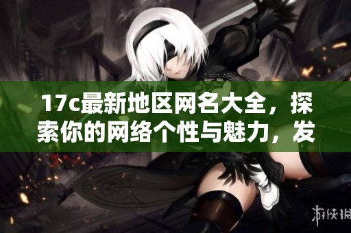 17c最新地区网名大全，探索你的网络个性与魅力，发现新潮流与创意组合