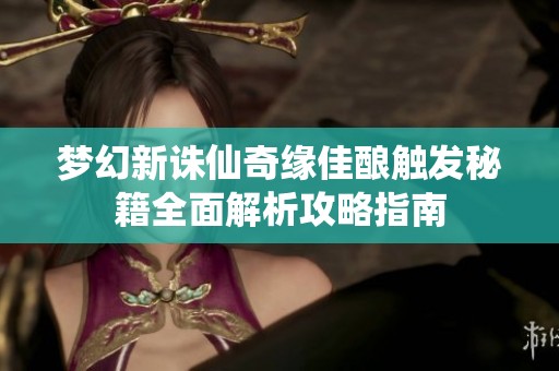 梦幻新诛仙奇缘佳酿触发秘籍全面解析攻略指南