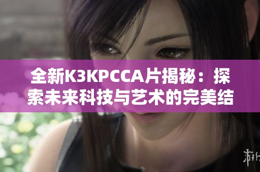 全新K3KPCCA片揭秘：探索未来科技与艺术的完美结合之旅