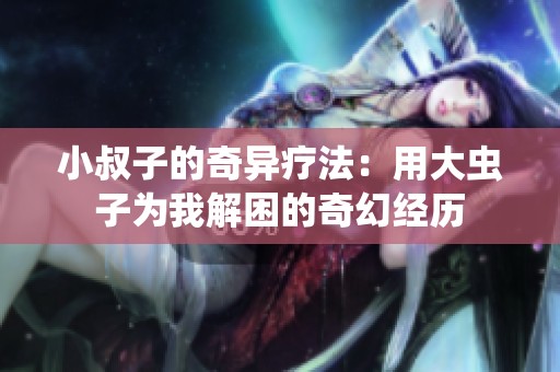 小叔子的奇异疗法：用大虫子为我解困的奇幻经历