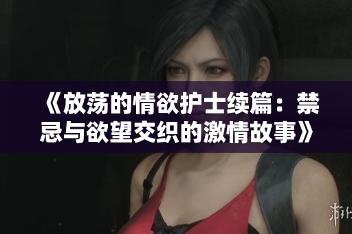《放荡的情欲护士续篇：禁忌与欲望交织的激情故事》