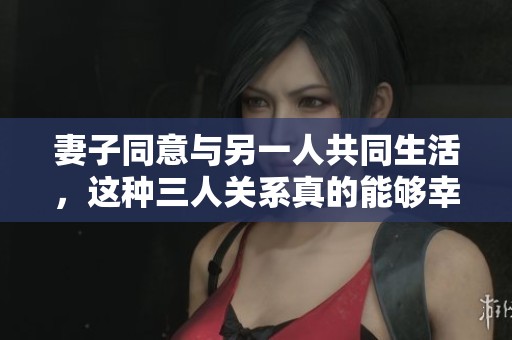 妻子同意与另一人共同生活，这种三人关系真的能够幸福吗