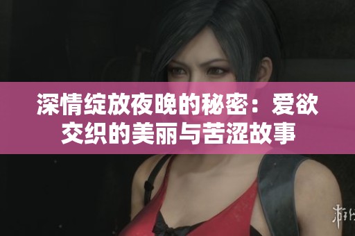 深情绽放夜晚的秘密：爱欲交织的美丽与苦涩故事