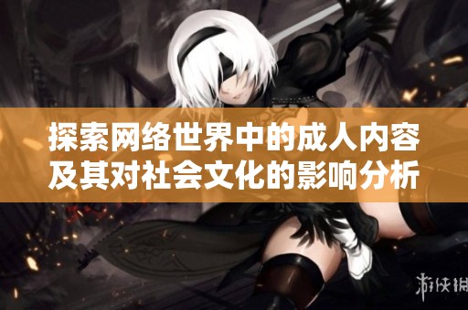 探索网络世界中的成人内容及其对社会文化的影响分析与讨论