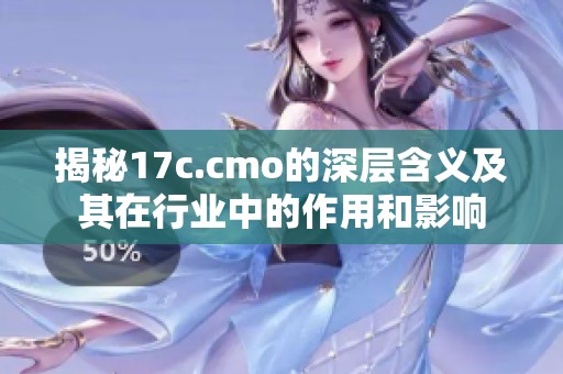 揭秘17c.cmo的深层含义及其在行业中的作用和影响