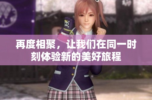 再度相聚，让我们在同一时刻体验新的美好旅程