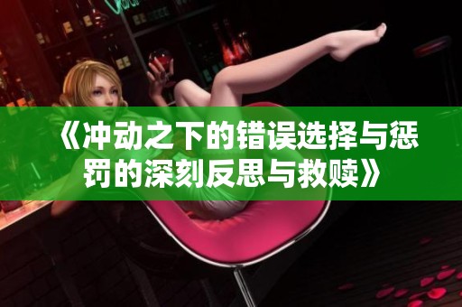 《冲动之下的错误选择与惩罚的深刻反思与救赎》