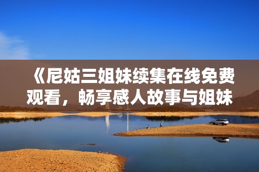 《尼姑三姐妹续集在线免费观看，畅享感人故事与姐妹情深》