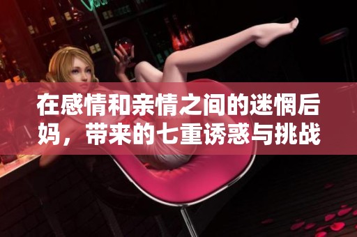 在感情和亲情之间的迷惘后妈，带来的七重诱惑与挑战