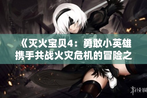 《灭火宝贝4：勇敢小英雄携手共战火灾危机的冒险之旅》