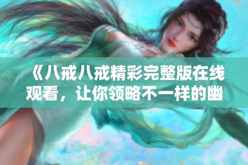 《八戒八戒精彩完整版在线观看，让你领略不一样的幽默与爱情》
