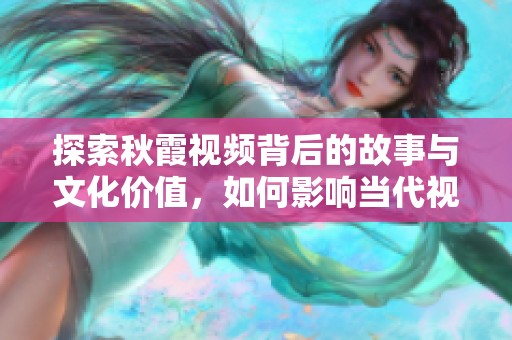 探索秋霞视频背后的故事与文化价值，如何影响当代视听艺术