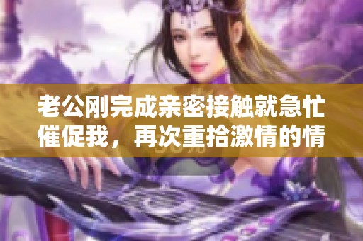 老公刚完成亲密接触就急忙催促我，再次重拾激情的情感瞬间