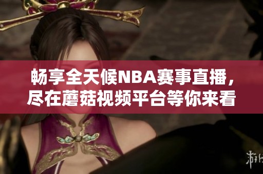 畅享全天候NBA赛事直播，尽在蘑菇视频平台等你来看
