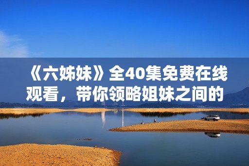 《六姊妹》全40集免费在线观看，带你领略姐妹之间的爱与奋斗故事