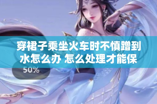穿裙子乘坐火车时不慎蹭到水怎么办 怎么处理才能保持衣物整洁