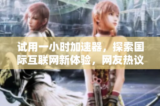 试用一小时加速器，探索国际互联网新体验，网友热议