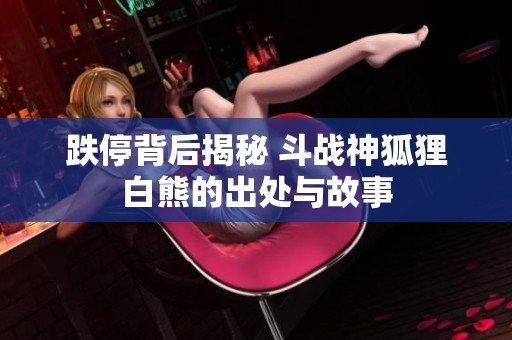 跌停背后揭秘 斗战神狐狸白熊的出处与故事