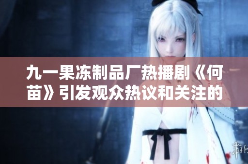 九一果冻制品厂热播剧《何苗》引发观众热议和关注的幕后故事揭秘