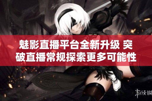 魅影直播平台全新升级 突破直播常规探索更多可能性