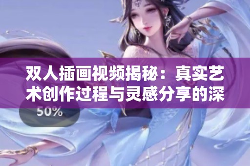 双人插画视频揭秘：真实艺术创作过程与灵感分享的深度观察