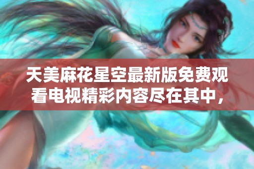 天美麻花星空最新版免费观看电视精彩内容尽在其中，快来体验吧！