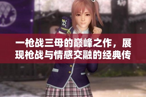 一枪战三母的巅峰之作，展现枪战与情感交融的经典传奇