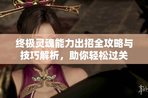 终极灵魂能力出招全攻略与技巧解析，助你轻松过关