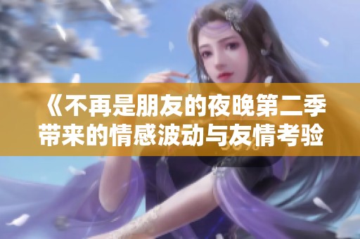 《不再是朋友的夜晚第二季带来的情感波动与友情考验》