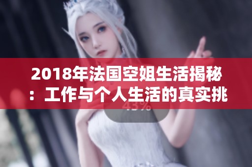 2018年法国空姐生活揭秘：工作与个人生活的真实挑战与趣事分享
