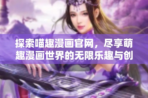 探索喵趣漫画官网，尽享萌趣漫画世界的无限乐趣与创意灵感