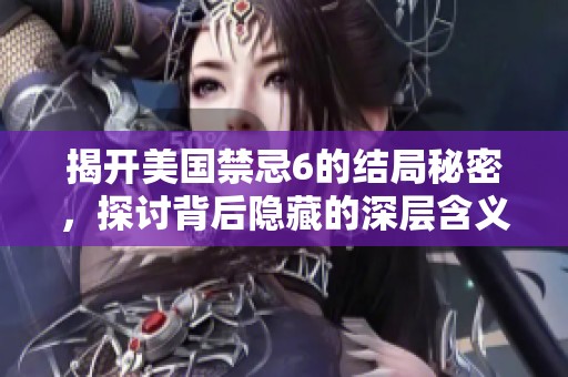揭开美国禁忌6的结局秘密，探讨背后隐藏的深层含义与影响
